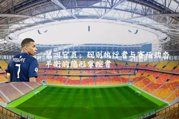 第四官员:规则执行者与赛场动态平衡的隐形掌控者