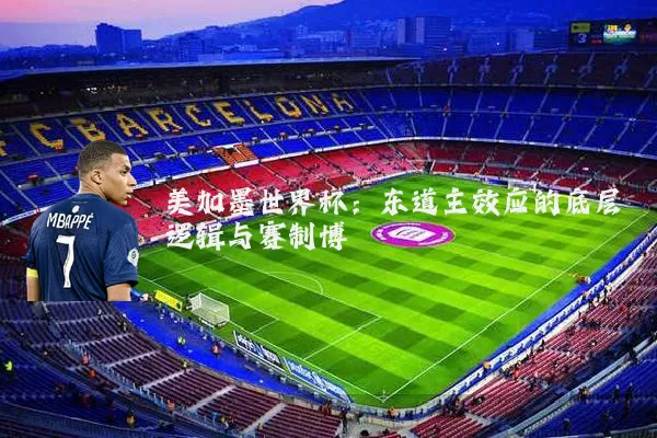 美加墨世界杯：东道主效应的底层逻辑与赛制博弈