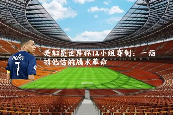 美加墨世界杯12小组赛制:一场被低估的战术革命