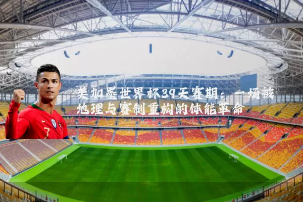 美加墨世界杯39天赛期:一场被地理与赛制重构的体能革命