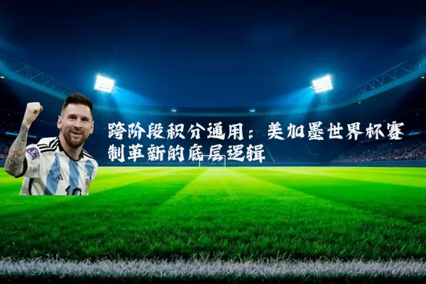 跨阶段积分通用:美加墨世界杯赛制革新的底层逻辑