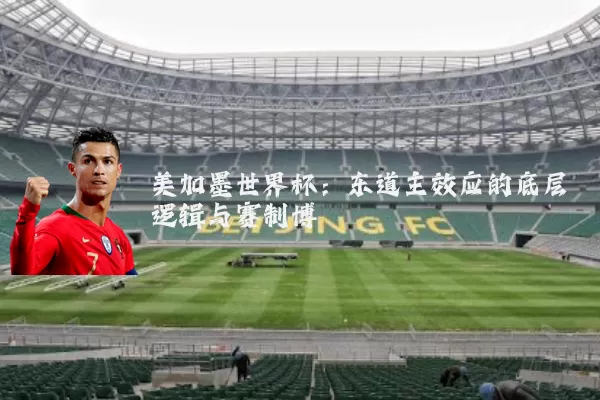 美加墨世界杯:东道主效应的底层逻辑与赛制博弈