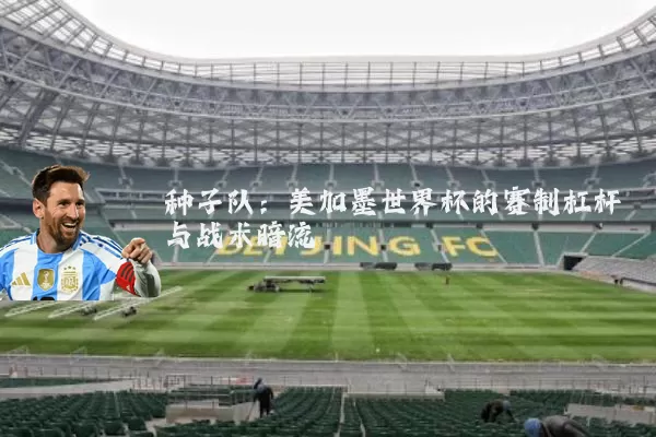 种子队:美加墨世界杯的赛制杠杆与战术暗流