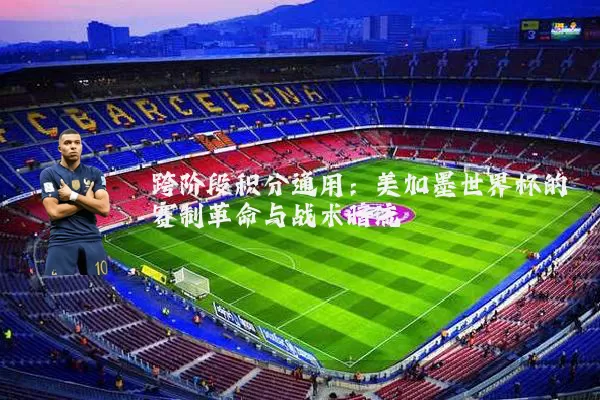 跨阶段积分通用:美加墨世界杯的赛制革命与战术暗流