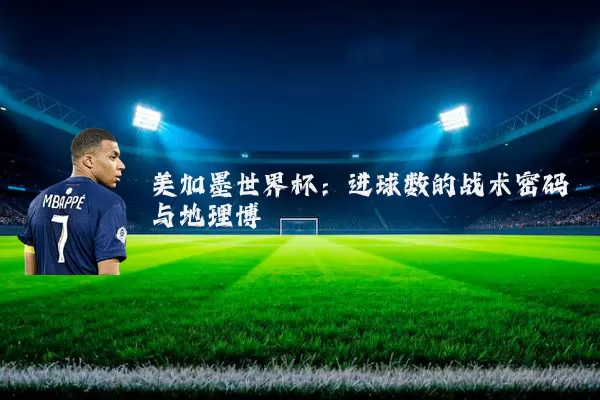 美加墨世界杯：进球数的战术密码与地理博弈