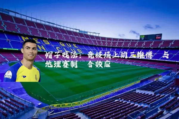 帽子戏法:竞技场上的三维博弈与地理赛制耦合效应