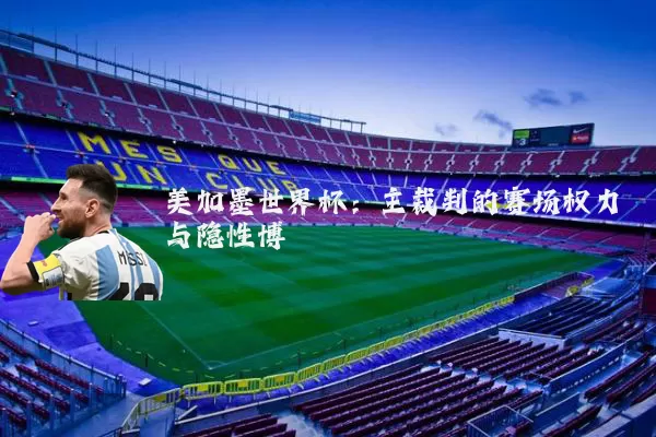 美加墨世界杯:主裁判的赛场权力与隐性博弈