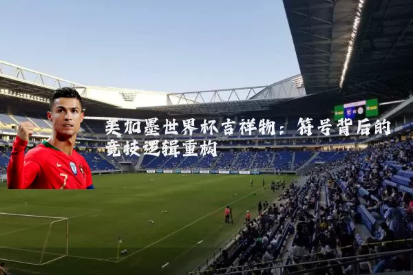 美加墨世界杯吉祥物:符号背后的竞技逻辑重构