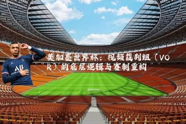 美加墨世界杯:视频裁判组(VOR)的底层逻辑与赛制重构