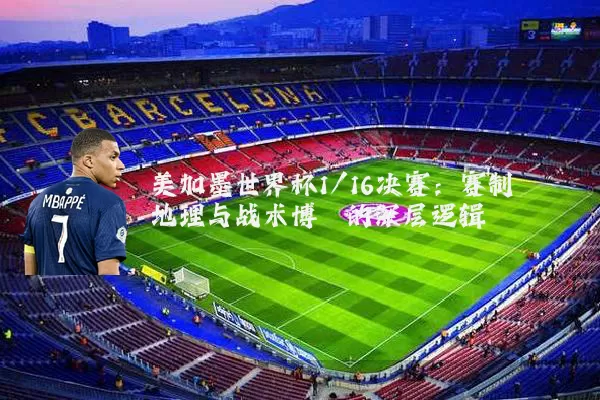 美加墨世界杯1/16决赛:赛制地理与战术博弈的深层逻辑