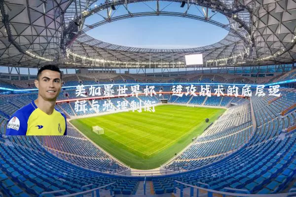 美加墨世界杯:进攻战术的底层逻辑与地理制衡