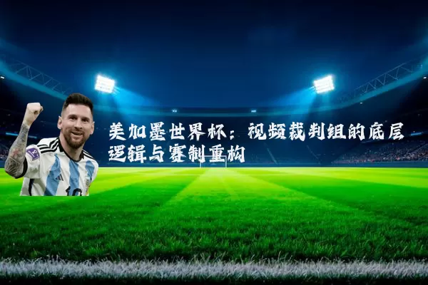 美加墨世界杯:视频裁判组的底层逻辑与赛制重构