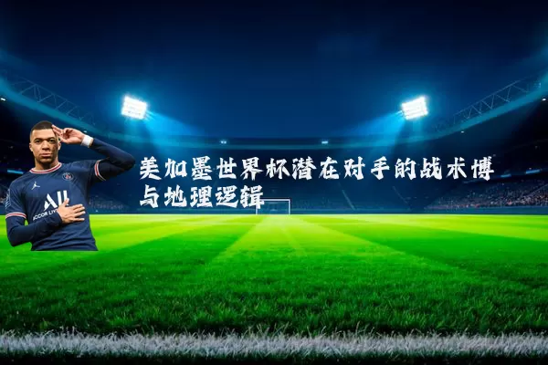 美加墨世界杯潜在对手的战术博弈与地理逻辑
