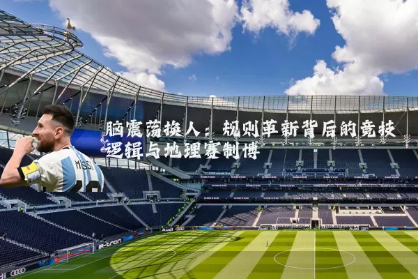 脑震荡换人：规则革新背后的竞技逻辑与地理赛制博弈