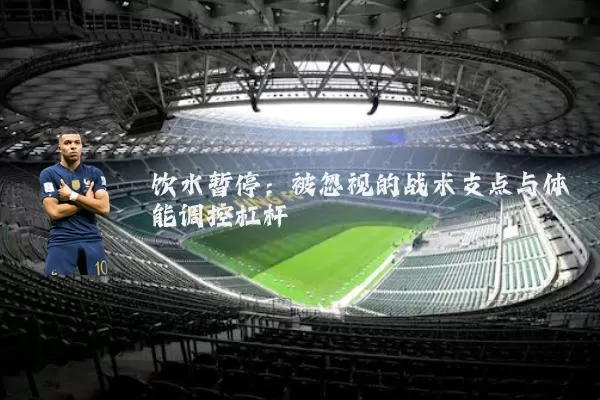 饮水暂停:被忽视的战术支点与体能调控杠杆