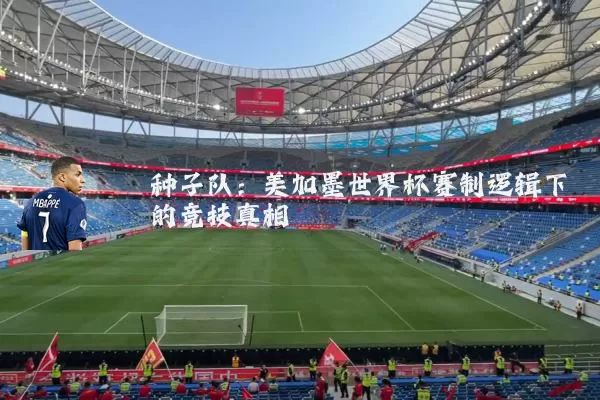 种子队:美加墨世界杯赛制逻辑下的竞技真相