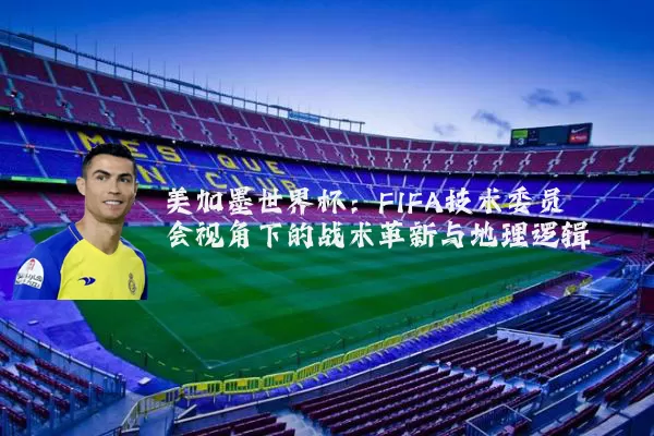 美加墨世界杯:FIFA技术委员会视角下的战术革新与地理逻辑