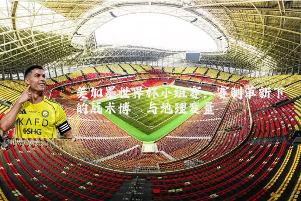 美加墨世界杯小组赛:赛制革新下的战术博弈与地理变量