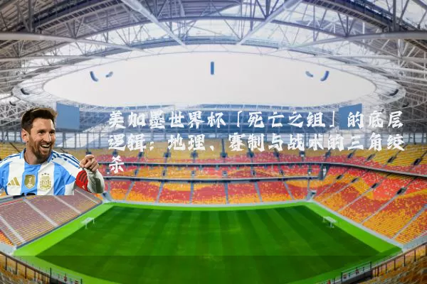 美加墨世界杯「死亡之组」的底层逻辑：地理、赛制与战术的三角绞杀