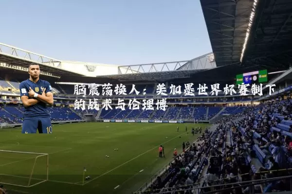 脑震荡换人:美加墨世界杯赛制下的战术与伦理博弈