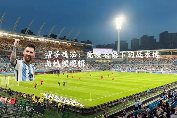 帽子戏法:竞技表象下的战术博弈与地理逻辑