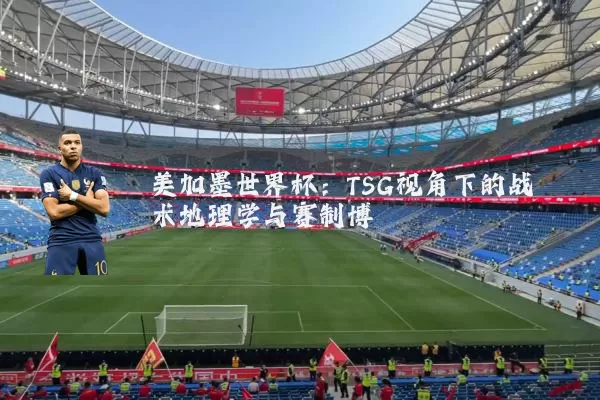 美加墨世界杯:TSG视角下的战术地理学与赛制博弈
