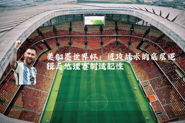 美加墨世界杯:进攻战术的底层逻辑与地理赛制适配性
