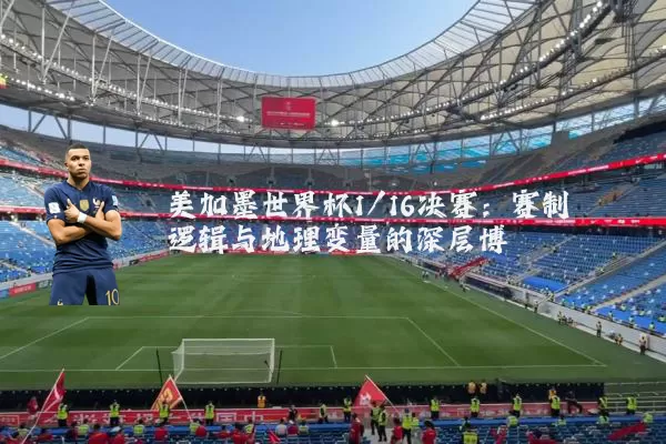 美加墨世界杯1/16决赛:赛制逻辑与地理变量的深层博弈