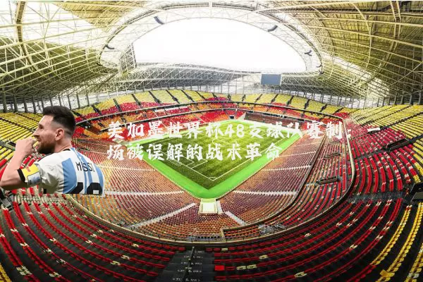 美加墨世界杯48支球队赛制：一场被误解的战术革命