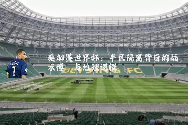 美加墨世界杯:半区隔离背后的战术博弈与地理逻辑