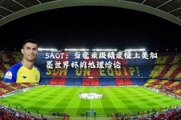 SAOT:当毫米级精度撞上美加墨世界杯的地理悖论