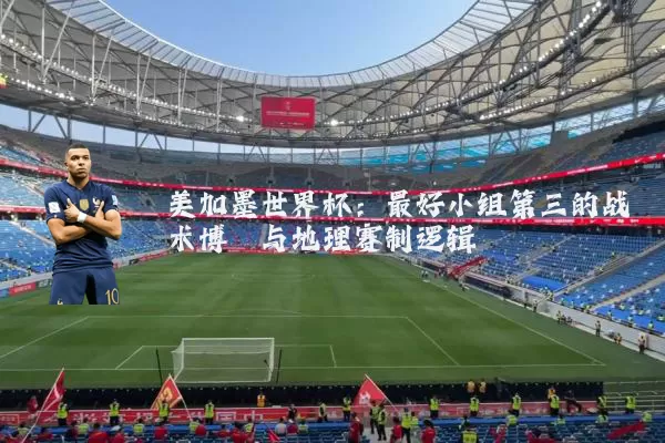 美加墨世界杯:最好小组第三的战术博弈与地理赛制逻辑
