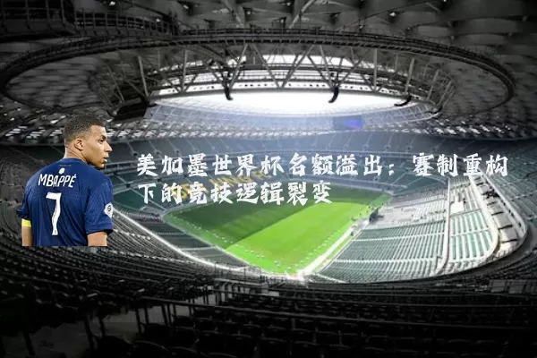 美加墨世界杯名额溢出:赛制重构下的竞技逻辑裂变