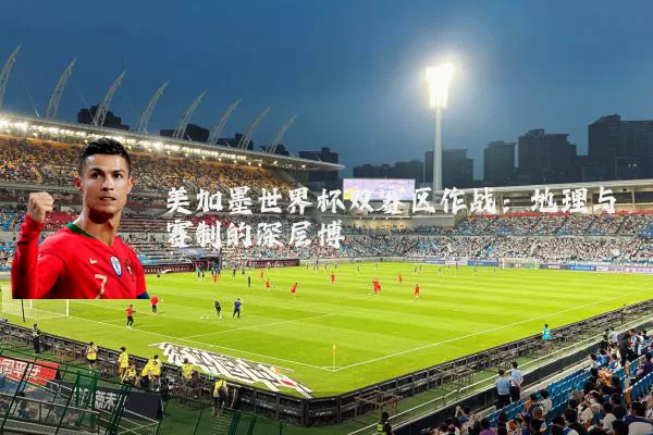 美加墨世界杯双赛区作战:地理与赛制的深层博弈