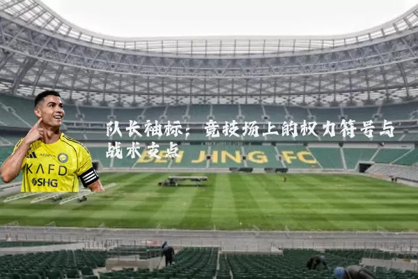 队长袖标：竞技场上的权力符号与战术支点