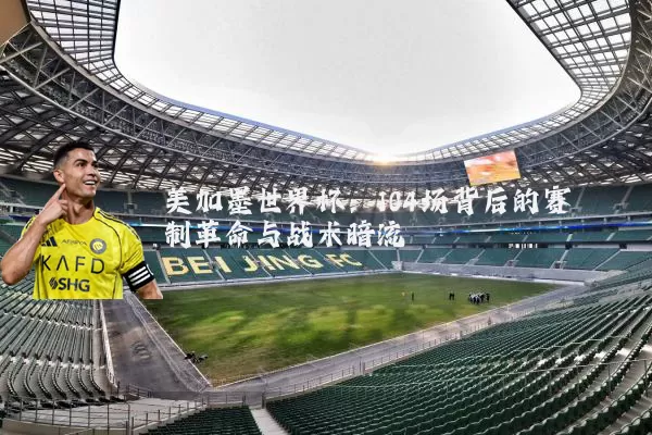 美加墨世界杯:104场背后的赛制革命与战术暗流