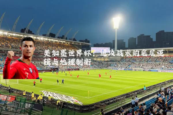 美加墨世界杯:进攻战术的底层逻辑与地理制衡