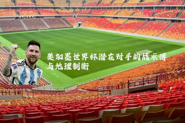 美加墨世界杯潜在对手的战术博弈与地理制衡
