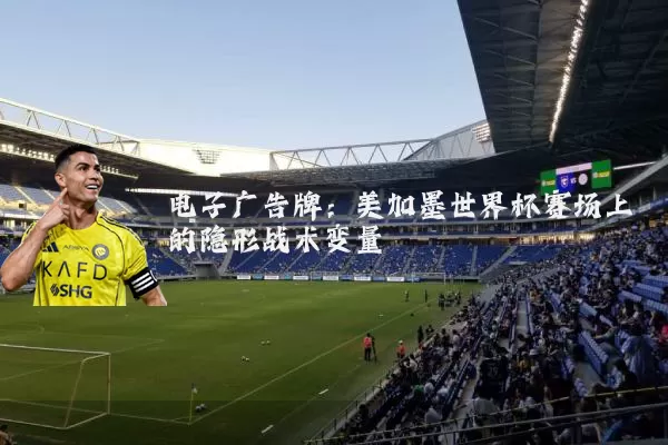 电子广告牌：美加墨世界杯赛场上的隐形战术变量