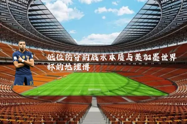 低位防守的战术本质与美加墨世界杯的地理博弈