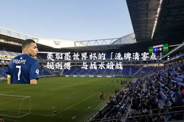 美加墨世界杯的「洗牌清零点」:规则博弈与战术暗战