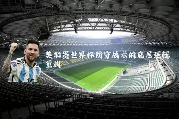 美加墨世界杯防守战术的底层逻辑重构
