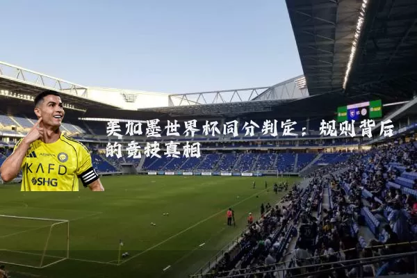 美加墨世界杯同分判定：规则背后的竞技真相