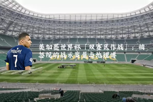 美加墨世界杯「双赛区作战」:被忽视的战术变量与地理博弈