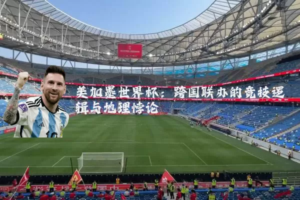 美加墨世界杯:跨国联办的竞技逻辑与地理悖论