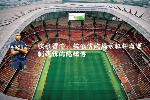 饮水暂停：被低估的战术杠杆与赛制逻辑的隐秘博弈