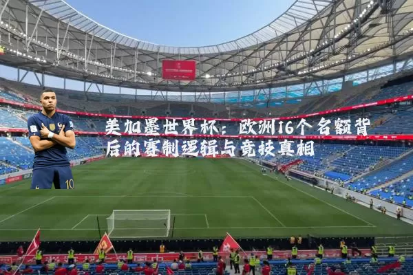 美加墨世界杯:欧洲16个名额背后的赛制逻辑与竞技真相