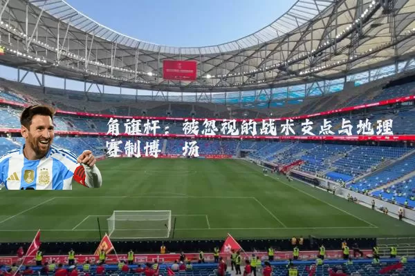 角旗杆：被忽视的战术支点与地理赛制博弈场