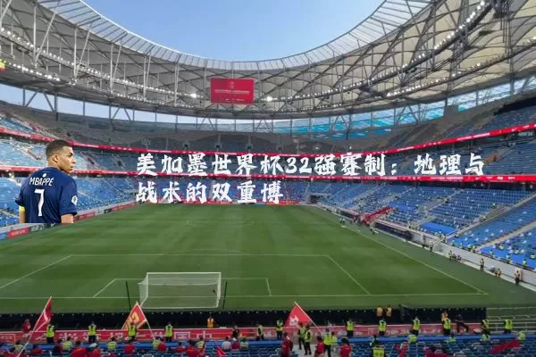 美加墨世界杯32强赛制:地理与战术的双重博弈