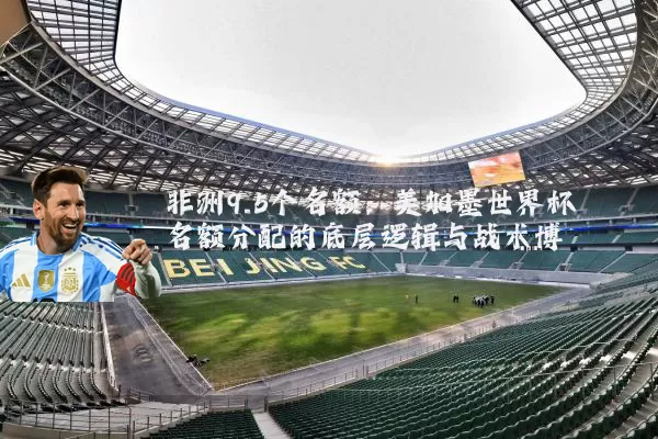 非洲9.5个名额：美加墨世界杯名额分配的底层逻辑与战术博弈